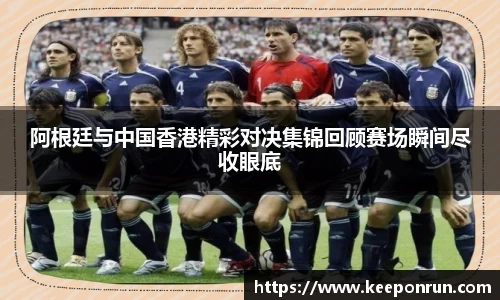 阿根廷与中国香港精彩对决集锦回顾赛场瞬间尽收眼底